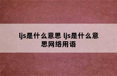 ljs是什么意思 ljs是什么意思网络用语